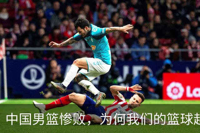 中国男篮惨败，为何我们的篮球越来越差？被人吊打？