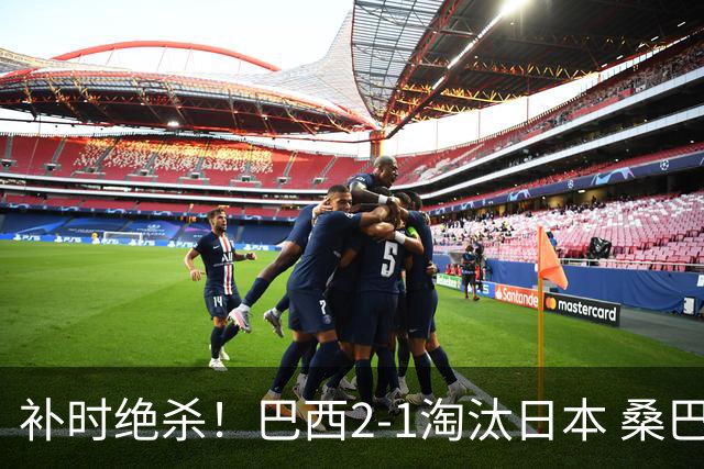 补时绝杀！巴西2-1淘汰日本 桑巴军团晋级16强