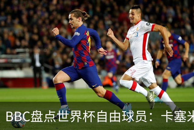 BBC盘点世界杯自由球员：卡塞米罗、莫德里奇、沃齐尼亚在列